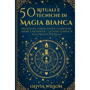 Wilson 50 Rituali e Tecniche di Magia Bianca: Protezione, purificazione, guarigione, amore e prosperità — La guida completa alla pratica spirituale Wilson 50 Rituali e Tecniche di Magia Bianca: Protezione, purificazione, guarigione, amore e prosperità — La guida completa alla pratica spirituale
