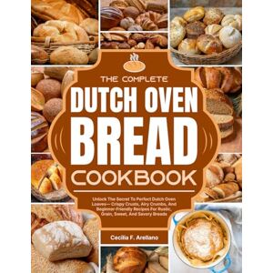 F. Arellano, Cecilia The Complete Dutch Oven Bread Cookbook: Unlock The Secret To Perfect Dutch Oven Loaves—Crispy Crusts, Airy Crumbs, And Beginner-Friendly Recipes For Rustic, Grain, Sweet, And Savory Breads F. Arellano, Cecilia The Complete Dutch Oven Bread Cookbook: Unlock The Secret To Perfect Dutch Oven Loaves—Crispy Crusts, Airy Crumbs, And Beginner-Friendly Recipes For Rustic, Grain, Sweet, And Savory Breads