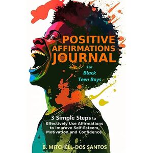 Mitchell-Dos Santos, B. Positive Affirmations Journal for Black Teen Boys: 3 Simple Steps to Effectively Use Affirmations to Improve Your Self-Esteem, Motivation, and Confidence Mitchell-Dos Santos, B. Positive Affirmations Journal for Black Teen Boys: 3 Simple Steps to Effectively Use Affirmations to Improve Your Self-Esteem, Motivation, and Confidence