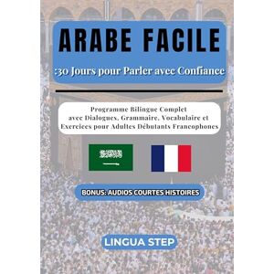 Step, Lingua Arabe Facile: 30 Jours pour Parler avec Confiance: Programme Bilingue Complet avec Dialogues, Grammaire, Vocabulaire et Exercices pour Adultes Débutants Francophones Step, Lingua Arabe Facile: 30 Jours pour Parler avec Confiance: Programme Bilingue Complet avec Dialogues, Grammaire, Vocabulaire et Exercices pour Adultes Débutants Francophones
