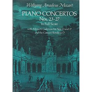Wolfgang Amadeus Mozart Piano Concertos Nos. 23-27: in Full Score with Mozart's Cadenzas for Nos. 23 and 27 and the Concert Rondo in D Wolfgang Amadeus Mozart Piano Concertos Nos. 23-27: in Full Score with Mozart's Cadenzas for Nos. 23 and 27 and the Concert Rondo in D