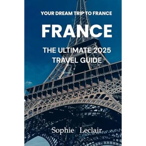 Leclair, Ms Sophie Your Dream Trip to France: The Ultimate 2025 Travel Guide Leclair, Ms Sophie Your Dream Trip to France: The Ultimate 2025 Travel Guide