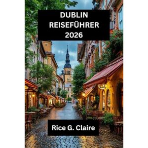 Claire, Rice G. DUBLIN REISEFÜHRER 2026: Entdecken Sie das Herz Irlands: Ein Reiseführer für Einheimische durch Dublin Claire, Rice G. DUBLIN REISEFÜHRER 2026: Entdecken Sie das Herz Irlands: Ein Reiseführer für Einheimische durch Dublin