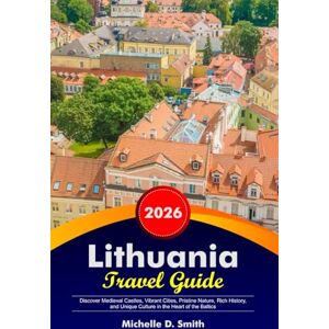 Smith, Michelle D. LITHUANIA Travel Guide 2026: Discover Medieval Castles, Vibrant Cities, Pristine Nature, Rich History, and Unique Culture in the Heart of the Baltics Smith, Michelle D. LITHUANIA Travel Guide 2026: Discover Medieval Castles, Vibrant Cities, Pristine Nature, Rich History, and Unique Culture in the Heart of the Baltics
