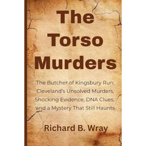 B. Wray, Richard The Torso Murders: The Butcher of Kingsbury Run: Cleveland’s Unsolved Murders, Shocking Evidence, DNA Clues, and a Mystery That Still Haunts B. Wray, Richard The Torso Murders: The Butcher of Kingsbury Run: Cleveland’s Unsolved Murders, Shocking Evidence, DNA Clues, and a Mystery That Still Haunts