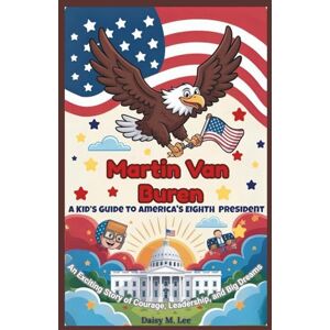 Lee Martin Van Buren : A Kid’s Guide to America's Eighth President: An Exciting Story of Courage, Leadership, and Big Dreams (The Presidents of the United States) Lee Martin Van Buren : A Kid’s Guide to America's Eighth President: An Exciting Story of Courage, Leadership, and Big Dreams (The Presidents of the United States)
