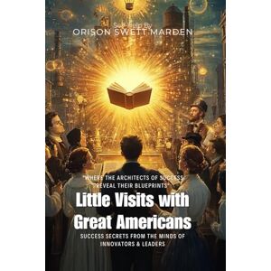 Marden, Orison Swett Little Visits with Great Americans By Orison Swett Marden (Illustrated & Annotated): Success Secrets from the Minds of Innovators & Leaders Marden, Orison Swett Little Visits with Great Americans By Orison Swett Marden (Illustrated & Annotated): Success Secrets from the Minds of Innovators & Leaders