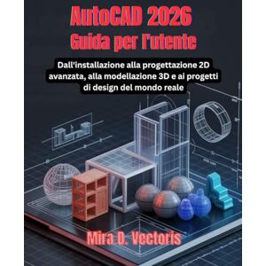 Vectoris, Mira D. AutoCAD 2026 Guida per l'utente: Dall'installazione alla progettazione 2D avanzata, alla modellazione 3D e ai progetti di design del mondo reale Vectoris, Mira D. AutoCAD 2026 Guida per l'utente: Dall'installazione alla progettazione 2D avanzata, alla modellazione 3D e ai progetti di design del mondo reale