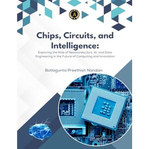 Preethish Nandan, Botlagunta CHIPS, CIRCUITS, AND INTELLIGENCE Exploring the Role of Semiconductors, AI, and Data Engineering in the Future of Computing and Innovation: CHIPS, CIRCUITS, AND INTELLIGENCE Preethish Nandan, Botlagunta CHIPS, CIRCUITS, AND INTELLIGENCE Exploring the Role of Semiconductors, AI, and Data Engineering in the Future of Computing and Innovation: CHIPS, CIRCUITS, AND INTELLIGENCE