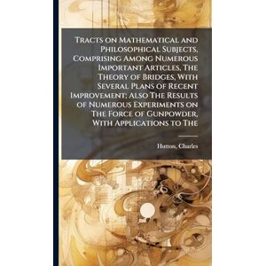 Hutton, Charles Tracts on Mathematical and Philosophical Subjects, Comprising Among Numerous Important Articles, The Theory of Bridges, With Several Plans of Recent ... Force of Gunpowder, With Applications to The Hutton, Charles Tracts on Mathematical and Philosophical Subjects, Comprising Among Numerous Important Articles, The Theory of Bridges, With Several Plans of Recent ... Force of Gunpowder, With Applications to The