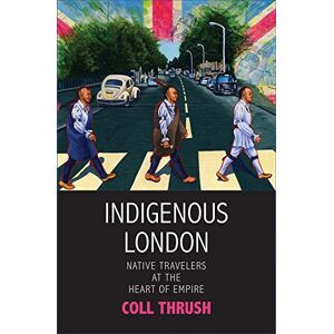 Thrush, Coll Indigenous London: Native Travelers at the Heart of Empire (The Henry Roe Cloud Series on American Indians and Modernity) Thrush, Coll Indigenous London: Native Travelers at the Heart of Empire (The Henry Roe Cloud Series on American Indians and Modernity)