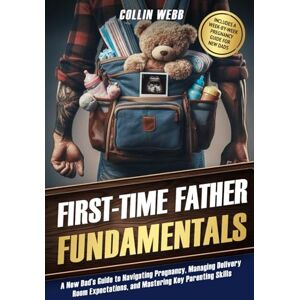 Webb, Collin First-Time Father Fundamentals: A New Dad’s Guide to Navigating Pregnancy, Managing Delivery Room Expectations, and Mastering Key Parenting Skills Webb, Collin First-Time Father Fundamentals: A New Dad’s Guide to Navigating Pregnancy, Managing Delivery Room Expectations, and Mastering Key Parenting Skills