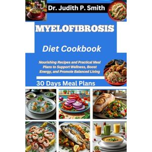 P. Smith, Dr. Judith MYELOFIBROSIS DIET COOKBOOK: Nourishing Recipes and Practical Meal Plans to Support Wellness, Boost Energy, and Promote Balanced Living P. Smith, Dr. Judith MYELOFIBROSIS DIET COOKBOOK: Nourishing Recipes and Practical Meal Plans to Support Wellness, Boost Energy, and Promote Balanced Living