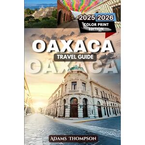 Thompson, Adams Oaxaca Travel Guide 2025-2026: Explore Oaxaca's Culture, Cuisine, and Natural Wonders Thompson, Adams Oaxaca Travel Guide 2025-2026: Explore Oaxaca's Culture, Cuisine, and Natural Wonders