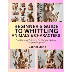 Stone, Gabriel BEGINNER’S GUIDE TO WHITTLING ANIMALS & CHARACTERS: Fun Carving Patterns for Simple, Nature-Inspired Figures Stone, Gabriel BEGINNER’S GUIDE TO WHITTLING ANIMALS & CHARACTERS: Fun Carving Patterns for Simple, Nature-Inspired Figures