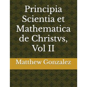 Gonzalez, Matthew Lewis Principia Scientia et Mathematica de Christvs, Vol II Gonzalez, Matthew Lewis Principia Scientia et Mathematica de Christvs, Vol II