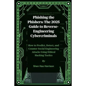 Harrison, Shen Hao Phishing the Phishers: The 2025 Guide to Reverse-Engineering Cybercriminals: How to Predict, Detect, and Counter Social Engineering Attacks Using Ethical Hacking Tactics Harrison, Shen Hao Phishing the Phishers: The 2025 Guide to Reverse-Engineering Cybercriminals: How to Predict, Detect, and Counter Social Engineering Attacks Using Ethical Hacking Tactics