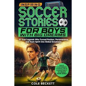 Beckett, Cole Inspiring Soccer Stories for Boys with Big Dreams: 27 True Legends Who Turned Passion, Perseverance, and Team Spirit into Global Greatness Beckett, Cole Inspiring Soccer Stories for Boys with Big Dreams: 27 True Legends Who Turned Passion, Perseverance, and Team Spirit into Global Greatness
