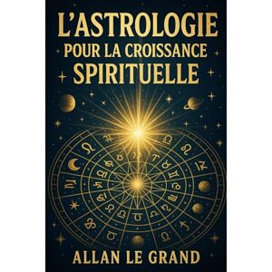 LE GRAND, ALLAN L'ASTROLOGIE POUR LA CROISSANCE SPIRITUELLE: Comment utiliser les cycles planétaires pour accélérer votre croissance spirituelle en seulement 10 minutes par jour, SANS longues méditations ou pratiques LE GRAND, ALLAN L'ASTROLOGIE POUR LA CROISSANCE SPIRITUELLE: Comment utiliser les cycles planétaires pour accélérer votre croissance spirituelle en seulement 10 minutes par jour, SANS longues méditations ou pratiques