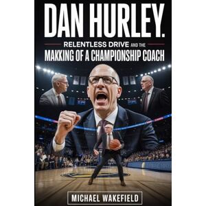 Wakefield, Michael Dan Hurley: Relentless Drive and the Making of a Championship Coach: How a Firebrand Leader Transformed Players, Programs, and the Modern Game Wakefield, Michael Dan Hurley: Relentless Drive and the Making of a Championship Coach: How a Firebrand Leader Transformed Players, Programs, and the Modern Game