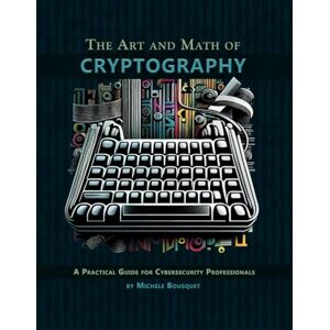 Bousquet, Michele The Art and Math of Cryptography: A Practical Guide for Cybersecurity Professionals Bousquet, Michele The Art and Math of Cryptography: A Practical Guide for Cybersecurity Professionals