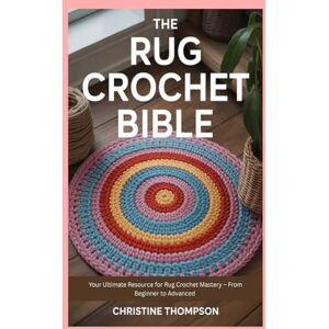 Thompson, Christine The Rug Crochet Bible: Your Ultimate Resource for Rug Crochet Mastery – From Beginner to Advanced Thompson, Christine The Rug Crochet Bible: Your Ultimate Resource for Rug Crochet Mastery – From Beginner to Advanced