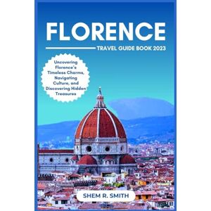 Smith, Shem R. Florence Travel Book: Uncovering Florence’s Timeless Charms, Navigating Culture, and Discovering Hidden Treasures Smith, Shem R. Florence Travel Book: Uncovering Florence’s Timeless Charms, Navigating Culture, and Discovering Hidden Treasures
