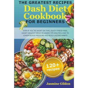 Gildon, Jasmine The Greatest Recipes Dash Diet Cookbook For Beginners: Even If You're Short on Time, Enjoy Stress-Free, Heart-Healthy Meals in Under 15 Minutes a Day to Lower Blood Pressure and Build Lasting Habits Gildon, Jasmine The Greatest Recipes Dash Diet Cookbook For Beginners: Even If You're Short on Time, Enjoy Stress-Free, Heart-Healthy Meals in Under 15 Minutes a Day to Lower Blood Pressure and Build Lasting Habits