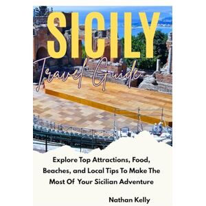 Kelly, Nathan Sicily Travel Guide: Explore Top Attractions, Food, Beaches, and Local Tips To Make The Most Of Your Sicilian Adventure Kelly, Nathan Sicily Travel Guide: Explore Top Attractions, Food, Beaches, and Local Tips To Make The Most Of Your Sicilian Adventure