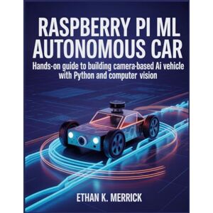 MERRICK, ETHAN K. RASPBERRY PI ML AUTONOMOUS CAR: Hands-On Guide to Building a Camera Based AI Vehicle with Python and Computer Vision MERRICK, ETHAN K. RASPBERRY PI ML AUTONOMOUS CAR: Hands-On Guide to Building a Camera Based AI Vehicle with Python and Computer Vision