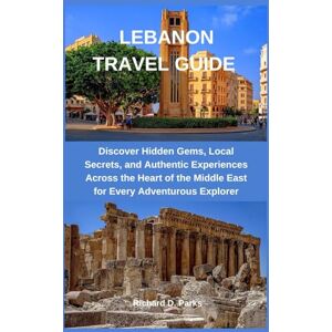 Parks, Richard D. LEBANON TRAVEL GUIDE: Discover Hidden Gems, Local Secrets, and Authentic Experiences Across the Heart of the Middle East for Every Adventurous Explorer Parks, Richard D. LEBANON TRAVEL GUIDE: Discover Hidden Gems, Local Secrets, and Authentic Experiences Across the Heart of the Middle East for Every Adventurous Explorer