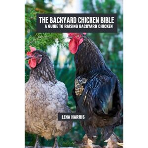 Harris, Lena The backyard chicken bible: A guide to raising backyard chicken Harris, Lena The backyard chicken bible: A guide to raising backyard chicken