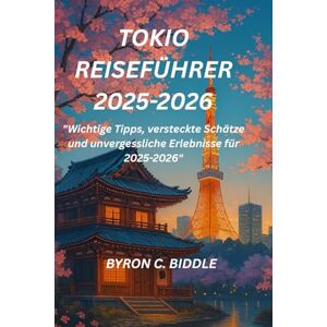 Biddle, Byron Chris TOKIO REISEFÜHRER 2025-2026: "Wichtige Tipps, versteckte Schätze und unvergessliche Erlebnisse für 2025-2026 Biddle, Byron Chris TOKIO REISEFÜHRER 2025-2026: "Wichtige Tipps, versteckte Schätze und unvergessliche Erlebnisse für 2025-2026