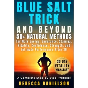 Danielson, Rebecca Blue Salt Trick and Beyond: 50+ Natural Methods for Male Energy, Endurance, Stamina, Vitality, Confidence, Strength, and Intimate Performance After 30, a Complete Step-by-Step Protocol Danielson, Rebecca Blue Salt Trick and Beyond: 50+ Natural Methods for Male Energy, Endurance, Stamina, Vitality, Confidence, Strength, and Intimate Performance After 30, a Complete Step-by-Step Protocol