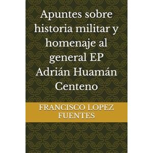 LOPEZ FUENTES, FRANCISCO GABRIEL Apuntes sobre historia militar y homenaje al general EP Adrián Huamán Centeno LOPEZ FUENTES, FRANCISCO GABRIEL Apuntes sobre historia militar y homenaje al general EP Adrián Huamán Centeno