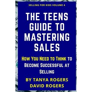 Rogers, David The Teens Guide to Mastering Sales: How You Need to Think to Become Successful at Selling (Selling For Kids) Rogers, David The Teens Guide to Mastering Sales: How You Need to Think to Become Successful at Selling (Selling For Kids)