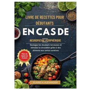 ALEXANDER, ELAINE LIVRE DE RECETTES POUR DÉBUTANTS EN CAS DE NEUROPATHIE PÉRIPHÉRIQUE: Soulagez les douleurs nerveuses et stimulez la circulation grâce à des aliments aux vertus curatives (Everyday Healthy Cookbook) ALEXANDER, ELAINE LIVRE DE RECETTES POUR DÉBUTANTS EN CAS DE NEUROPATHIE PÉRIPHÉRIQUE: Soulagez les douleurs nerveuses et stimulez la circulation grâce à des aliments aux vertus curatives (Everyday Healthy Cookbook)