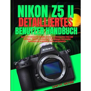 Archer, Liam HT. NIKON Z5 II DETAILLIERTES BENUTZER HANDBUCH: Von der Einrichtung für Anfänger bis hin zu professionellen Fotos und 4K-Videos – Meistern Sie Autofokus, ... mit praktischen Texten und Beispielen Archer, Liam HT. NIKON Z5 II DETAILLIERTES BENUTZER HANDBUCH: Von der Einrichtung für Anfänger bis hin zu professionellen Fotos und 4K-Videos – Meistern Sie Autofokus, ... mit praktischen Texten und Beispielen