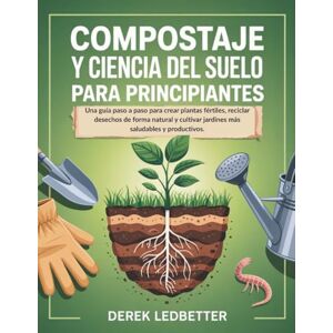 Ledbetter, Derek Compostaje y Ciencia Del Suelo Para Principiantes: Una guía paso a paso para crear plantas fértiles, reciclar desechos de forma natural y cultivar jardines más saludables y productivos. Ledbetter, Derek Compostaje y Ciencia Del Suelo Para Principiantes: Una guía paso a paso para crear plantas fértiles, reciclar desechos de forma natural y cultivar jardines más saludables y productivos.