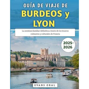 Oral, Evans Guía De Viaje De Burdeos y Lyon 2025-2026: La aventura familiar definitiva a través de los tesoros culinarios y culturales de Francia Oral, Evans Guía De Viaje De Burdeos y Lyon 2025-2026: La aventura familiar definitiva a través de los tesoros culinarios y culturales de Francia