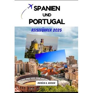 Boozer, Patrick K. SPANIEN UND PORTUGAL REISEFÜHRER 2025: Seelenvolle Reisen durch iberische Städte, Küsten und Kulturen (Die Chronik des Reisenden) Boozer, Patrick K. SPANIEN UND PORTUGAL REISEFÜHRER 2025: Seelenvolle Reisen durch iberische Städte, Küsten und Kulturen (Die Chronik des Reisenden)