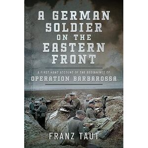 Taut, Franz A German Soldier on the Eastern Front: A First Hand Account of the Beginnings of Operation Barbarossa Taut, Franz A German Soldier on the Eastern Front: A First Hand Account of the Beginnings of Operation Barbarossa