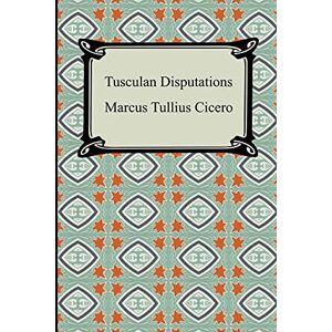 Cicero, Marcus Tullius Tusculan Disputations Cicero, Marcus Tullius Tusculan Disputations