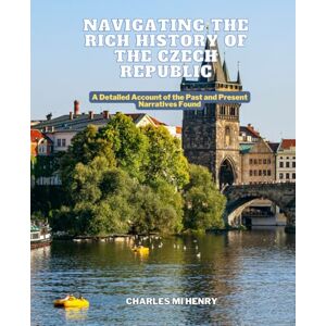 Henry, Charles Mi Navigating the Rich History of the Czech Republic: A Detailed Account of the Past and Present Narratives Found Henry, Charles Mi Navigating the Rich History of the Czech Republic: A Detailed Account of the Past and Present Narratives Found