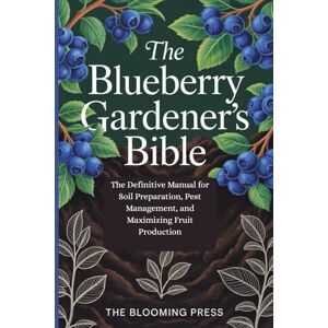 Press, The Blooming The Blueberry Gardener's Bible: The Definitive Manual for Soil Preparation, Pest Management, and Maximizing Fruit Production Press, The Blooming The Blueberry Gardener's Bible: The Definitive Manual for Soil Preparation, Pest Management, and Maximizing Fruit Production