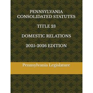 Legislature, Pennsylvania PENNSYLVANIA CONSOLIDATED STATUTES TITLE 23 DOMESTIC RELATIONS 2025-2026 EDITION Legislature, Pennsylvania PENNSYLVANIA CONSOLIDATED STATUTES TITLE 23 DOMESTIC RELATIONS 2025-2026 EDITION