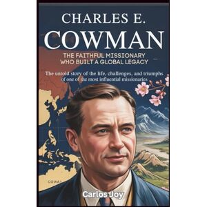 Joy, Carlos Charles E. Cowman: The Faithful Missionary Who Built a Global Legacy: The Untold Story of the Life, Challenges, and Triumphs of One of the Most Influential Missionaries Joy, Carlos Charles E. Cowman: The Faithful Missionary Who Built a Global Legacy: The Untold Story of the Life, Challenges, and Triumphs of One of the Most Influential Missionaries