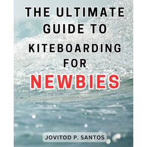 Santos, Jovitod P. The Ultimate Guide to Kiteboarding for Newbies: Unlock the Thrills of Kiteboarding and Kitesurfing: Discover Essential Techniques for Safe and Exhilarating Adventures Santos, Jovitod P. The Ultimate Guide to Kiteboarding for Newbies: Unlock the Thrills of Kiteboarding and Kitesurfing: Discover Essential Techniques for Safe and Exhilarating Adventures