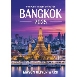 Ward, Mason Oliver Complete Travel Guide for Bangkok 2025: Iconic Sites, Hidden Finds, Local Recommendations, Hotels, Restaurants, Shopping, and Fun Activities Ward, Mason Oliver Complete Travel Guide for Bangkok 2025: Iconic Sites, Hidden Finds, Local Recommendations, Hotels, Restaurants, Shopping, and Fun Activities