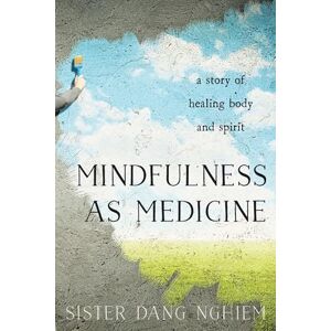 Sister Dang Nghiem Mindfulness as Medicine: A Story of Healing Body and Spirit Sister Dang Nghiem Mindfulness as Medicine: A Story of Healing Body and Spirit